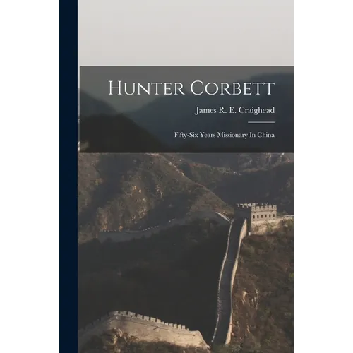 Hunter Corbett: Fifty-six Years Missionary In China