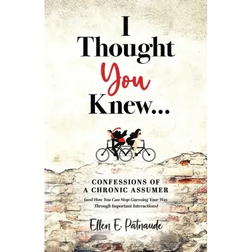 I Thought You Knew...: Confessions of a Chronic Assumer (and How You Can Stop Guessing Your Way Through Important Interactions)