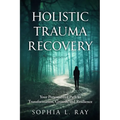 Holistic Trauma Recovery: Your Personalized Path to Transformation, Growth, and Resilience