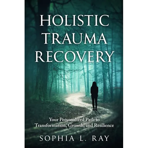 Holistic Trauma Recovery: Your Personalized Path to Transformation, Growth, and Resilience