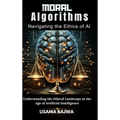 Moral Algorithms Navigating the Ethics of AI: Understanding the Ethical Landscape in the Age of Artificial Intelligence