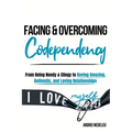 Facing and Overcoming Codependency: From Being Needy & Clingy to Having Amazing, Authentic, and Loving Relationships