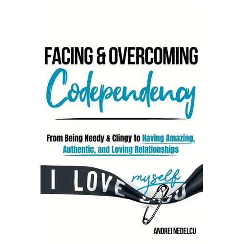 Facing and Overcoming Codependency: From Being Needy & Clingy to Having Amazing, Authentic, and Loving Relationships