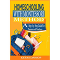 Homeschooling with MontessoriMethod: A step - by - step Guide for parents and teachers