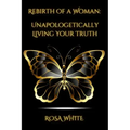 Rebirth of A Woman: Unapologetically Living Your Truth - Rosa White