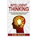 Intelligent Thinking: Overcome Thinking Errors, Learn Advanced Techniques to Think Intelligently, Make Smarter Choices, and Become the Best Version of