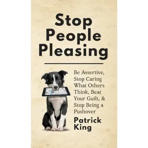 Stop People Pleasing: Be Assertive, Stop Caring What Others Think, Beat Your Guilt, & Stop Being a Pushover