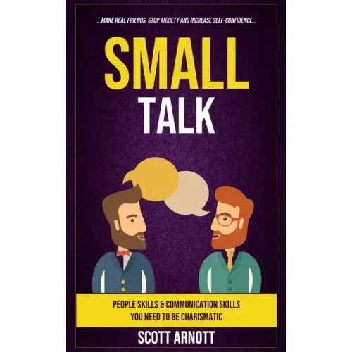 Small Talk: People Skills & Communication Skills You Need To Be Charismatic (Make Real Friends, Stop Anxiety and Increase Self-Confidence)