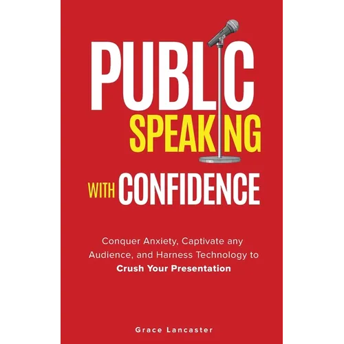 Public Speaking with Confidence: Conquer Anxiety, Captivate any Audience, and Harness Technology to Crush Your Presentation
