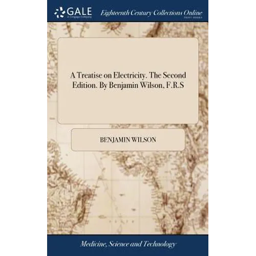 A Treatise on Electricity. The Second Edition. By Benjamin Wilson, F.R.S