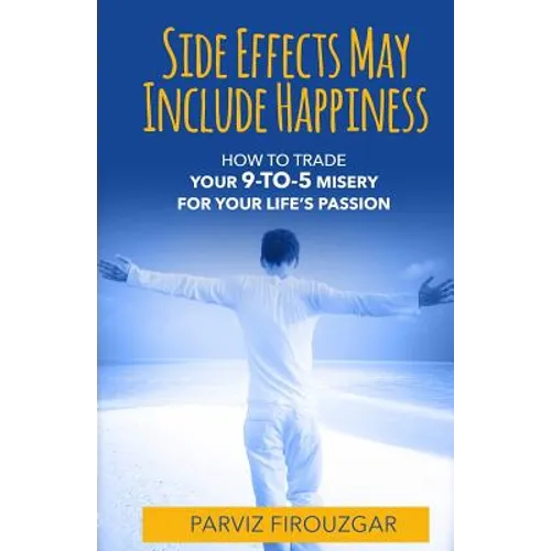 Side Effects May Include Happiness: How to Trade Your 9-to-5 Misery For Your Life's Passion