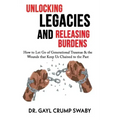 Unlocking Legacies and Releasing Burdens, How to Let Go of Generational Traumas & the Wounds that Keep Us Chained to the Past