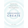Consciously Create: Create Your Future Through the Power of Primary Thought Patterns