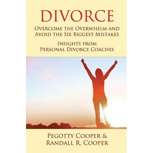 Divorce: Overcome the Overwhelm and Avoid the Six Biggest Mistakes-Insights from Personal Divorce Coaches