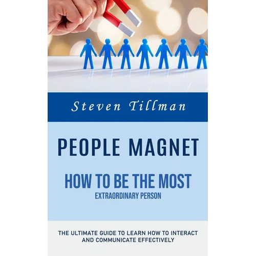 People Magnet: How to Be the Most Extraordinary Person (The Ultimate Guide to Learn How to Interact and Communicate Effectively)