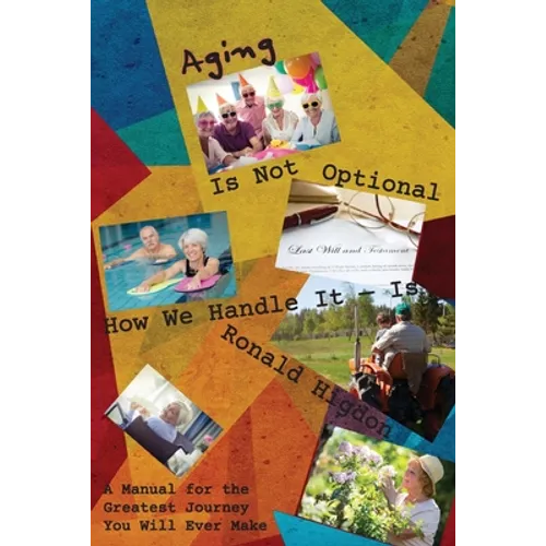 Aging Is Not Optional - How We Handle It Is: A Manual for the Greatest Journey You Will Ever Make