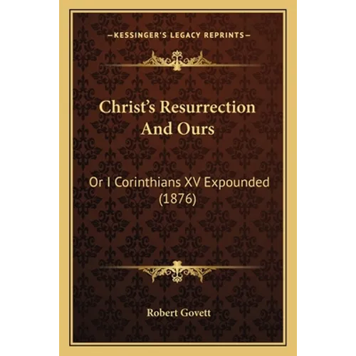 Christ's Resurrection And Ours: Or I Corinthians XV Expounded (1876)