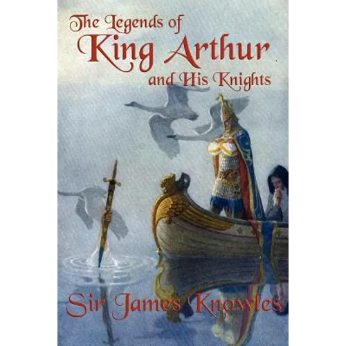 The Legends of King Arthur and His Knights: A Classic Retelling of the Stories of Camelot and the Knights of the Round Table