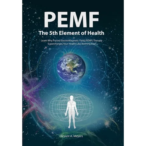 PEMF - The Fifth Element of Health: Learn Why Pulsed Electromagnetic Field (PEMF) Therapy Supercharges Your Health Like Nothing Else!