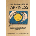 How To Manifest Happiness: Your System for Blocking Negativity, Expanding Positivity and Designing a Happy Life
