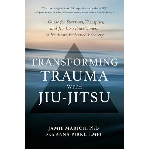Transforming Trauma with Jiu-Jitsu: A Guide for Survivors, Therapists, and Jiu-Jitsu Practitioners to Facilitate Embodied Recovery