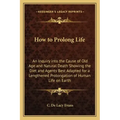 How to Prolong Life: An Inquiry Into the Cause of Old Age and Natural Death Showing the Diet and Agents Best Adapted for a Lengthened Prolo
