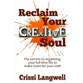 Reclaim Your Creative Soul: The secrets to organizing your full-time life to make room for your craft