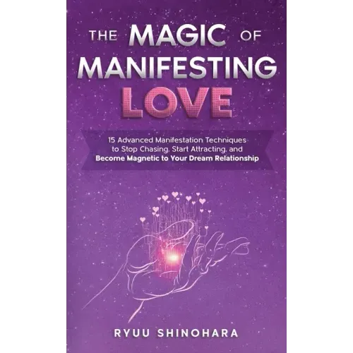 The Magic of Manifesting Love: 15 Advanced Manifestation Techniques to Stop Chasing, Start Attracting, and Become Magnetic to Your Dream Relationship