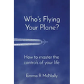 Who's Flying Your Plane?: How to master the controls of your life