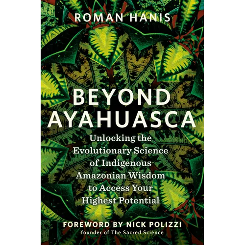 Beyond Ayahuasca: Unlocking the Evolutionary Science of Indigenous Amazonian Wisdom to Access Your Highest Potential