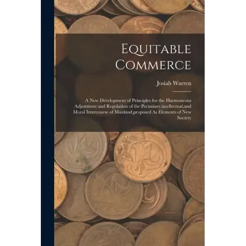 Equitable Commerce: A New Development of Principles for the Harmoneous Adjustment and Regulation of the Pecuniary, intellectual, and Moral