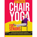 Chair Yoga for Seniors: Guided Exercises for Elderly to Improve Balance, Flexibility and Increase Strength After 60