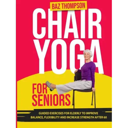 Chair Yoga for Seniors: Guided Exercises for Elderly to Improve Balance, Flexibility and Increase Strength After 60