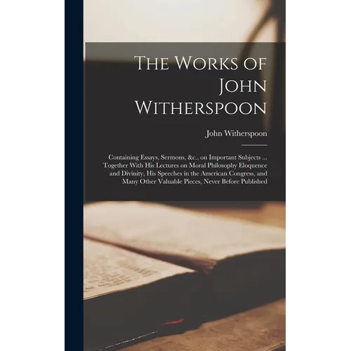 The Works of John Witherspoon: Containing Essays, Sermons, &c., on Important Subjects ... Together With his Lectures on Moral Philosophy Eloquence an