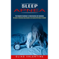 Sleep Apnea: The Complete Guidebook to Understanding the Symptoms (The Guide to Eliminating Sleep Disorders Like Insomnia With Natural Treatment)