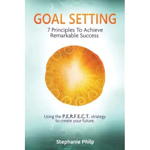 Goal Setting: 7 Principles To Achieve Remarkable Success: Using the P.E.R.F.E.C.T strategy to create your future