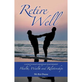 Retire Well: A Guide to What's Important in Retirement: Health, Wealth and Relationships