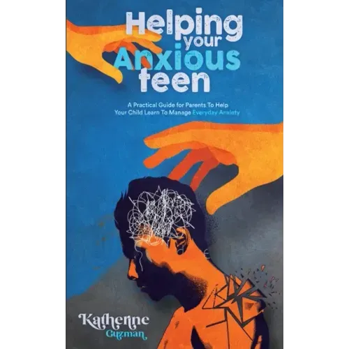 Helping Your Anxious Teen: A Practical Guide for Parents To Help Your Child Learn To Manage Everyday Anxiety