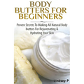 Body Butters For Beginners: Proven Secrets To Making All Natural Body Butters For Rejuvenating And Hydrating Your Skin
