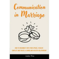 Communication in Marriage: How to Reconnect With Your Spouse, Resolve Conflict and Create a Loving and Healthy Relationship