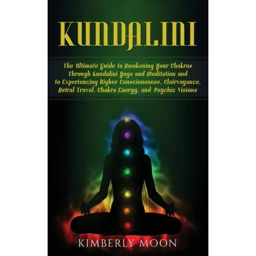 Kundalini: The Ultimate Guide to Awakening Your Chakras Through Kundalini Yoga and Meditation and to Experiencing Higher Consciou