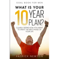 Goal Book For Men: What Is Your 10 Year Plan? Clearly Define How You Want To Spent The Next Phase of Your Life