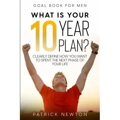Goal Book For Men: What Is Your 10 Year Plan? Clearly Define How You Want To Spent The Next Phase of Your Life