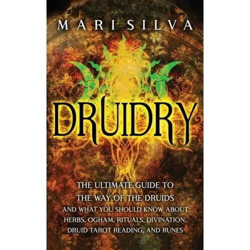 Druidry: The Ultimate Guide to the Way of the Druids and What You Should Know About Herbs, Ogham, Rituals, Divination, Druid Tarot Reading, and Runes
