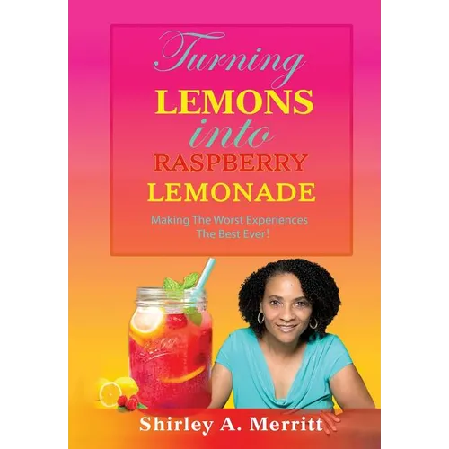 Turning Lemons Into Raspberry Lemonade: Making The Worst Experiences The Best Ever!