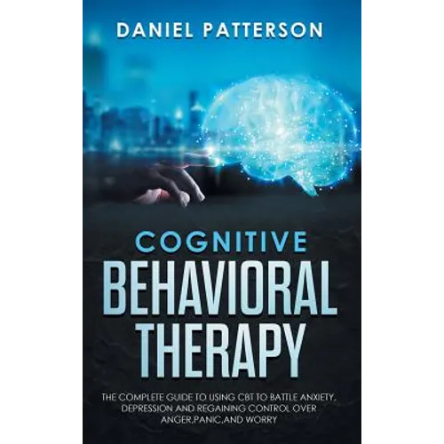 Cognitive Behavioral Therapy: The Complete Guide to Using CBT to Battle Anxiety, Depression and Regaining Control over Anger, Panic, and Worry.