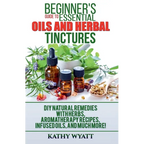 Beginner's Guide to Essential Oils and Herbal Tinctures: DIY Natural Remedies with Herbs, Aromatherapy Recipes, Infused Oils, and Much More! - Paperback