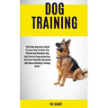 Dog Training: Self Help Beginners Guide To Learn How To Raise The Perfect And Obedient Dog And Control Puppy Behaviour And Learn Valuable Discipline A