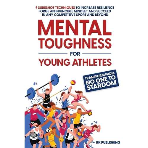 Mental Toughness for Young Athletes: Transform from NO ONE to STARDOM; 9 Sureshot Techniques to Increase Resilience, Forge an Invincible Mindset, and