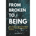 From Broken To Being: How Anyone Can Become the Highest Versions of Themselves Starting from Anywhere